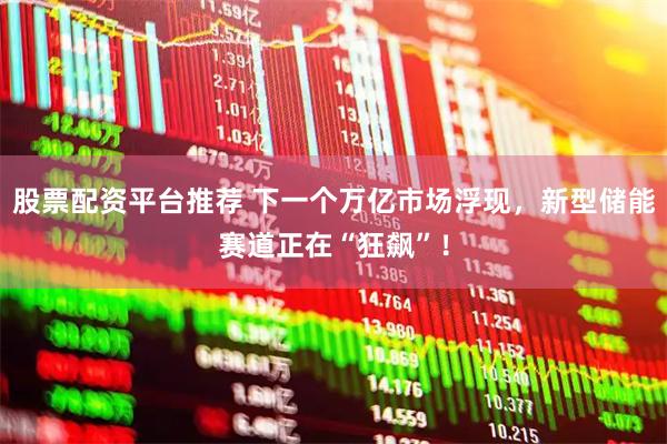 股票配资平台推荐 下一个万亿市场浮现，新型储能赛道正在“狂飙”！