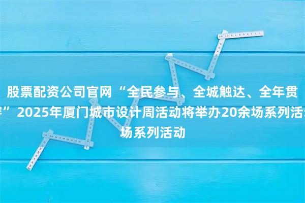 股票配资公司官网 “全民参与、全城触达、全年贯穿” 2025年厦门城市设计周活动将举办20余场系列活动