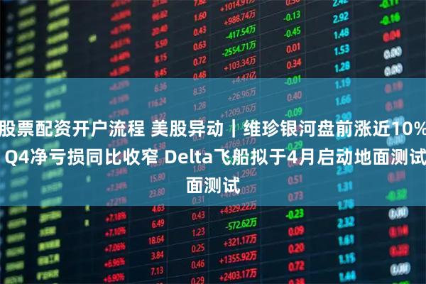 股票配资开户流程 美股异动｜维珍银河盘前涨近10% Q4净亏损同比收窄 Delta飞船拟于4月启动地面测试